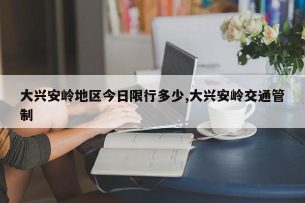 大兴安岭地区今日限行多少,大兴安岭交通管制