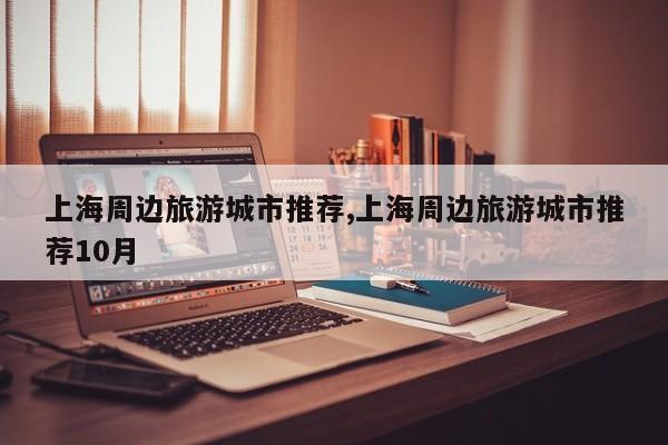 上海周边旅游城市推荐,上海周边旅游城市推荐10月 第1张