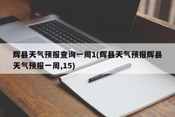 辉县天气预报查询一周1(辉县天气预报辉县天气预报一周,15) 第1张