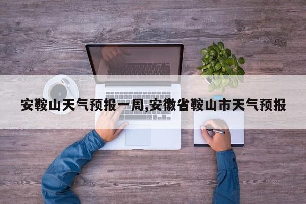 安鞍山天气预报一周,安徽省鞍山市天气预报 第1张