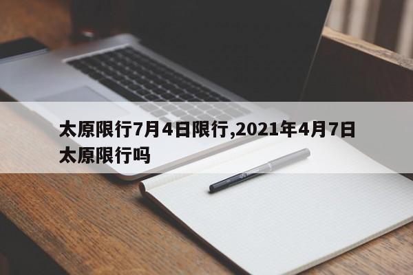 太原限行7月4日限行,2021年4月7日太原限行吗
