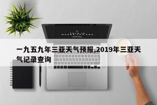 一九五九年三亚天气预报,2019年三亚天气记录查询 第1张