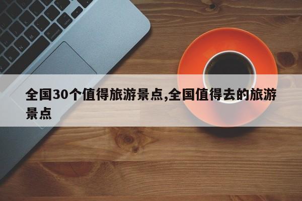 全国30个值得旅游景点,全国值得去的旅游景点 第1张