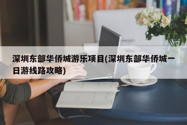 深圳东部华侨城游乐项目(深圳东部华侨城一日游线路攻略) 第1张