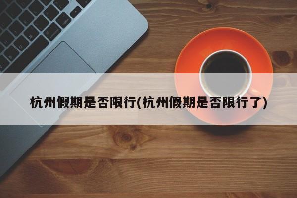 杭州假期是否限行(杭州假期是否限行了)