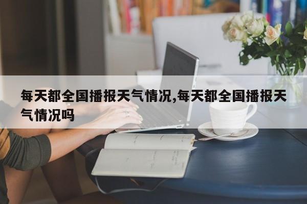 每天都全国播报天气情况,每天都全国播报天气情况吗 第1张