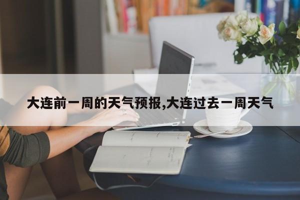 大连前一周的天气预报,大连过去一周天气 第1张