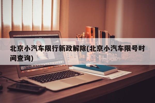 北京小汽车限行新政解除(北京小汽车限号时间查询)