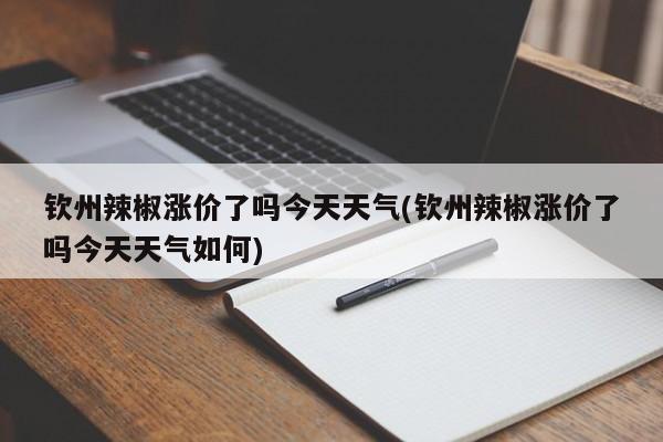 钦州辣椒涨价了吗今天天气(钦州辣椒涨价了吗今天天气如何)