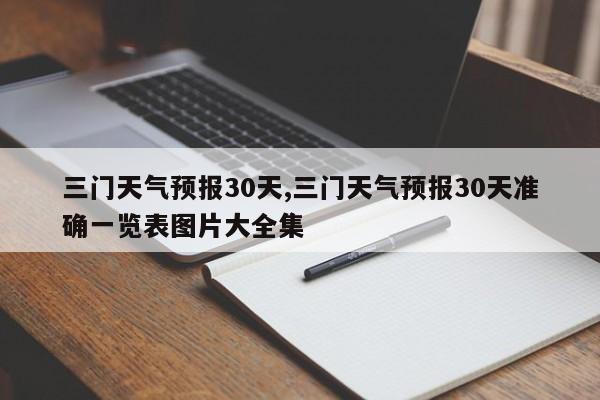 三门天气预报30天,三门天气预报30天准确一览表图片大全集