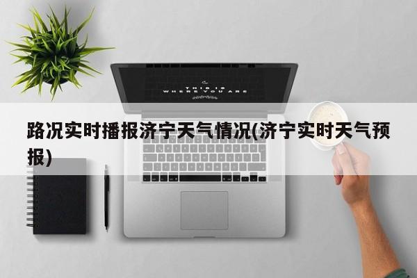 路况实时播报济宁天气情况(济宁实时天气预报)