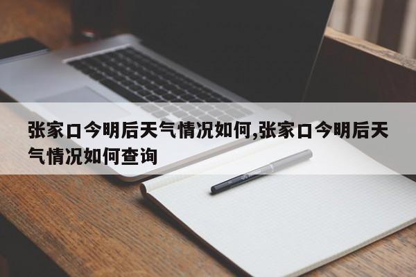 张家口今明后天气情况如何,张家口今明后天气情况如何查询
