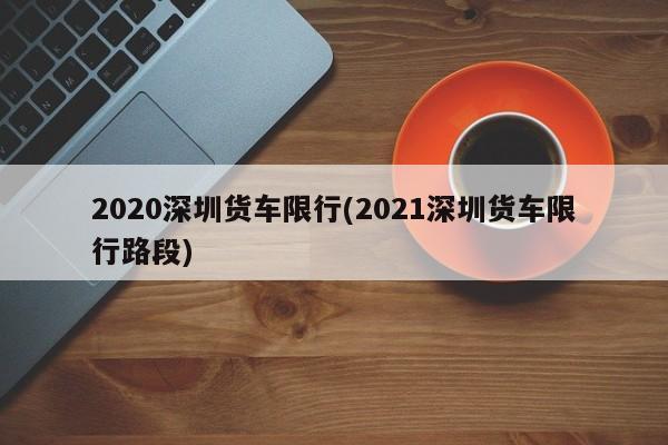 2020深圳货车限行(2021深圳货车限行路段)