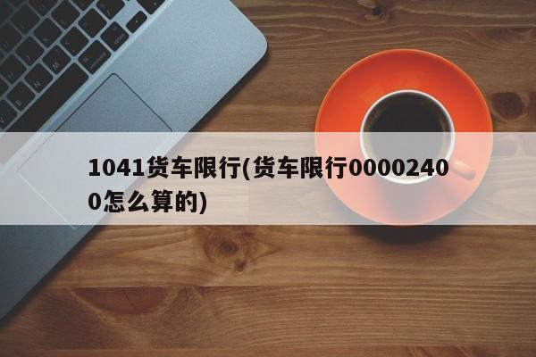 1041货车限行(货车限行00002400怎么算的)