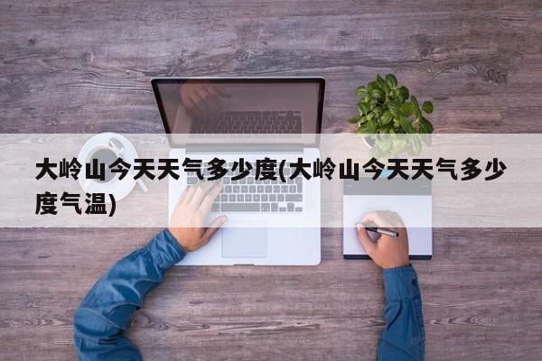 大岭山今天天气多少度(大岭山今天天气多少度气温)