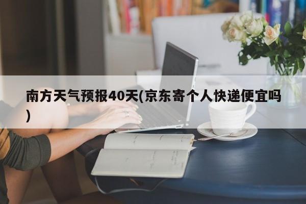 南方天气预报40天(京东寄个人快递便宜吗) 第1张