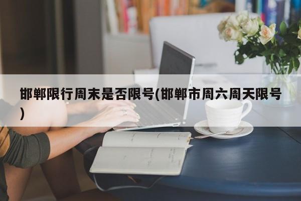 邯郸限行周末是否限号(邯郸市周六周天限号)