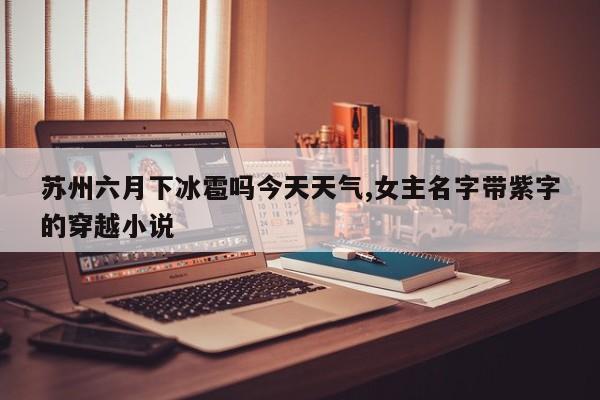 苏州六月下冰雹吗今天天气,女主名字带紫字的穿越小说
