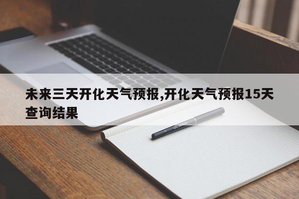 未来三天开化天气预报,开化天气预报15天查询结果