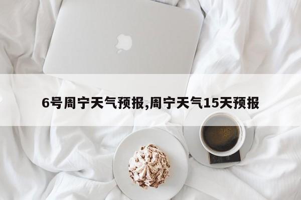 6号周宁天气预报,周宁天气15天预报