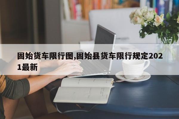 固始货车限行图,固始县货车限行规定2021最新